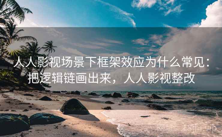 人人影视场景下框架效应为什么常见：把逻辑链画出来，人人影视整改