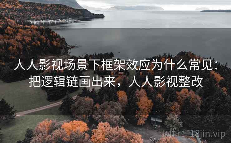 人人影视场景下框架效应为什么常见：把逻辑链画出来，人人影视整改