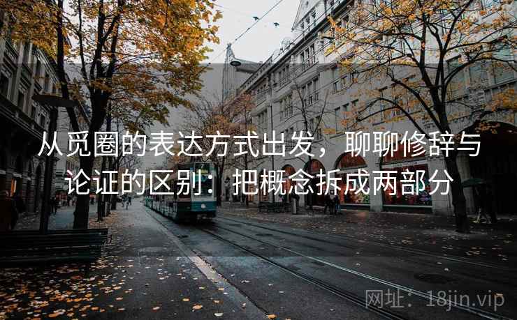 从觅圈的表达方式出发，聊聊修辞与论证的区别：把概念拆成两部分
