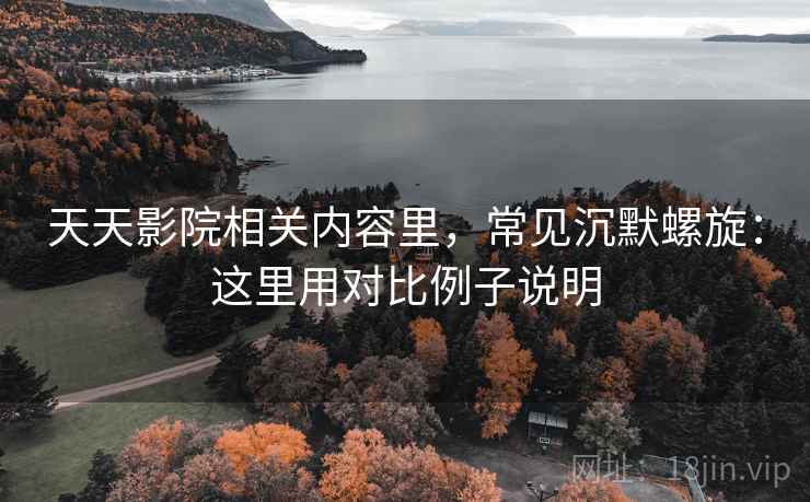 天天影院相关内容里，常见沉默螺旋：这里用对比例子说明
