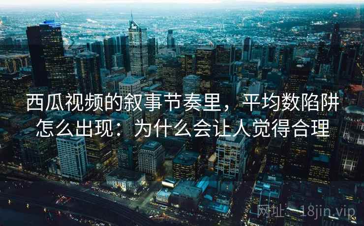 西瓜视频的叙事节奏里，平均数陷阱怎么出现：为什么会让人觉得合理