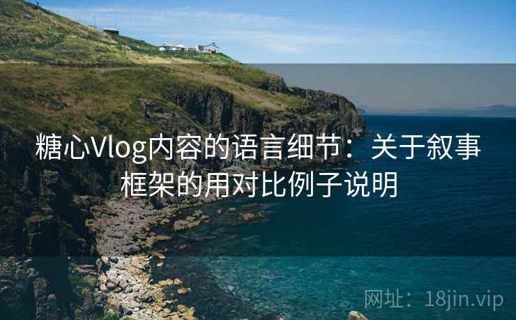 糖心Vlog内容的语言细节：关于叙事框架的用对比例子说明