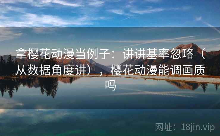 拿樱花动漫当例子：讲讲基率忽略（从数据角度讲），樱花动漫能调画质吗