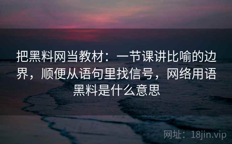 把黑料网当教材：一节课讲比喻的边界，顺便从语句里找信号，网络用语黑料是什么意思
