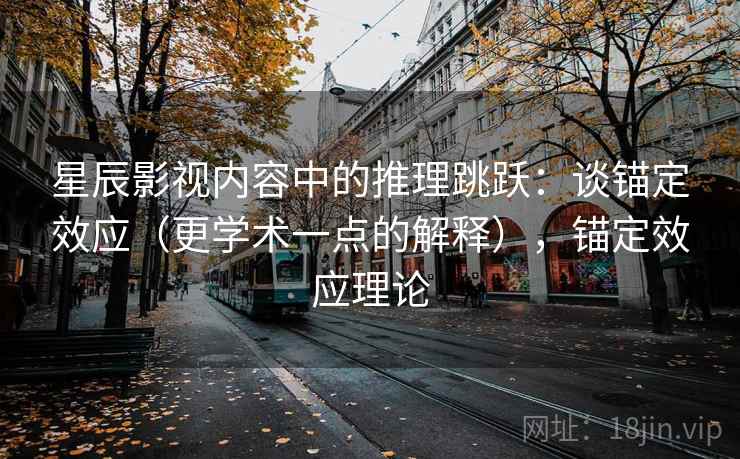 星辰影视内容中的推理跳跃：谈锚定效应（更学术一点的解释），锚定效应理论