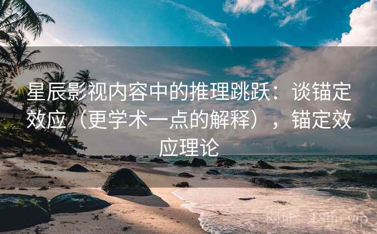 星辰影视内容中的推理跳跃：谈锚定效应（更学术一点的解释），锚定效应理论
