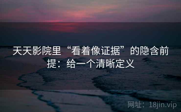 天天影院里“看着像证据”的隐含前提：给一个清晰定义