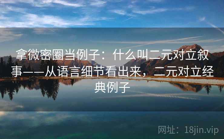 拿微密圈当例子:什么叫二元对立叙事——从语言细节看出来,二元对立经典例子 拿微密圈当例子:什么叫二元对立叙事——从语言细节看出来,二元对立经典例子