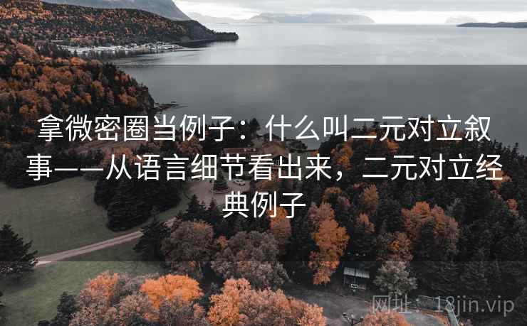 拿微密圈当例子：什么叫二元对立叙事——从语言细节看出来，二元对立经典例子
