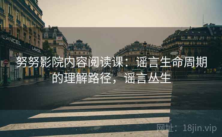 努努影院内容阅读课：谣言生命周期的理解路径，谣言丛生