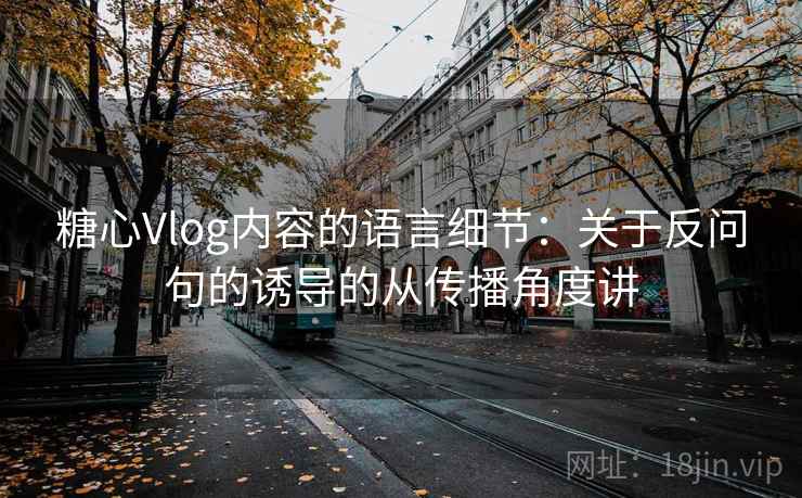 糖心Vlog内容的语言细节:关于反问句的诱导的从传播角度讲 糖心Vlog内容的语言细节:关于反问句的诱导的从传播角度讲