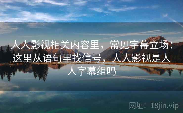 人人影视相关内容里，常见字幕立场：这里从语句里找信号，人人影视是人人字幕组吗
