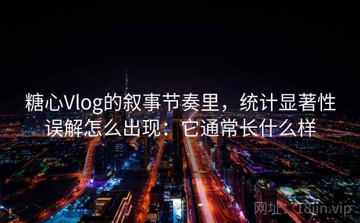 糖心Vlog的叙事节奏里，统计显著性误解怎么出现：它通常长什么样